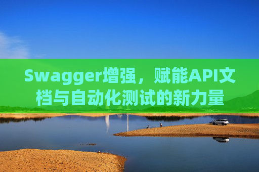 Swagger增强，赋能API文档与自动化测试的新力量